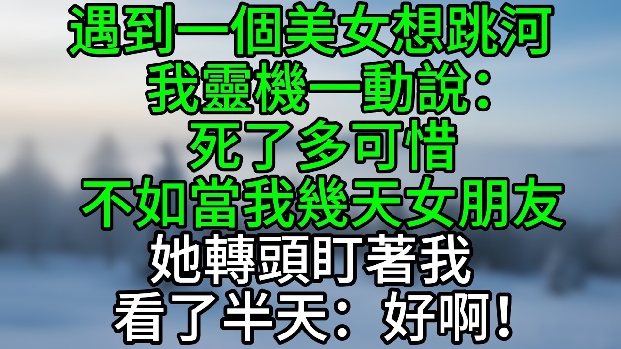 遇到一個美女想跳河，我靈機一動說：死了多可惜，不如當我幾天女朋友，她轉頭盯著我看了半天：好啊！