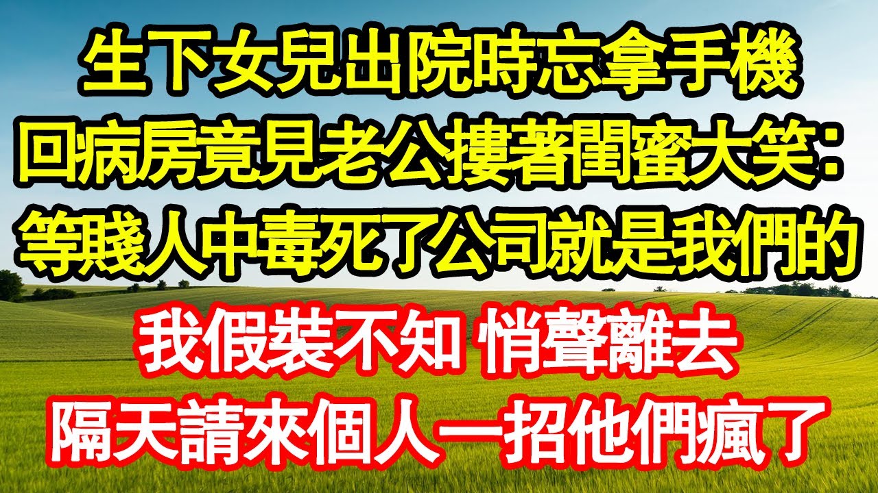 生下女兒出院時忘拿手機，回病房竟見老公摟著閨蜜大笑：等賤人中毒死了公司就是我們的，我假裝不知 悄聲離去，隔天請來個人一招他們瘋了真情故事會||老年故事||情感需求||愛情||家庭