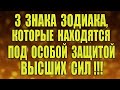 3 Знака Зодиака, которые находятся под особой защитой ВЫСШИХ СИЛ!