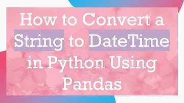 How to Convert a String to DateTime in Python Using Pandas