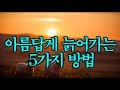 아름답게 늙어가는 5가지 방법 ~ 좋은 글입니다~^^*