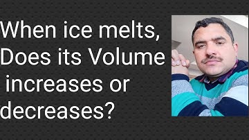 When ice melts does its volume increases or decreases?