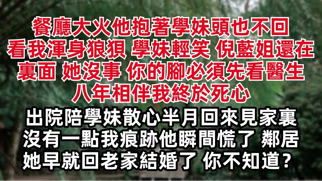 餐廳大火他抱著學妹頭也不回 看我渾身狼狽 學妹輕笑 倪藍姐還在裏面 她沒事 你的腳必須先看醫生 八年相伴我終於死心 陪學妹散心半月回來見家裏沒有一點我痕跡他瞬間慌了 鄰居：她早就回老家結婚了 你不知道