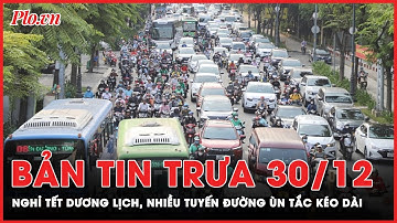 Bản tin trưa 30-12: Người dân nô nức về quê nghỉ Tết Dương lịch, nhiều tuyến đường ùn tắc kéo dài