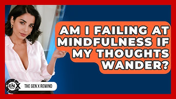 Am I Failing At Mindfulness If My Thoughts Wander? - The Gen X Rewind