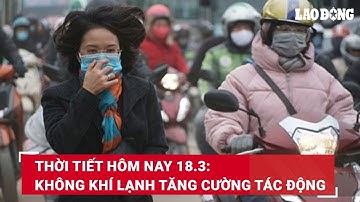Thời tiết hôm nay 18.3: Không khí lạnh tăng cường tác động | Báo Lao Động