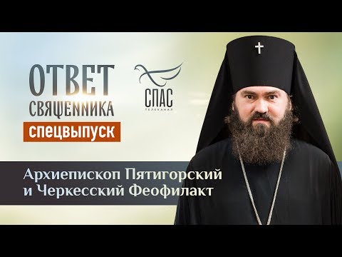 ОТВЕТ СВЯЩЕННИКА. АРХИЕПИСКОП ПЯТИГОРСКИЙ И ЧЕРКЕССКИЙ ФЕОФИЛАКТ