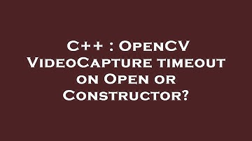 C++ : OpenCV VideoCapture timeout on Open or Constructor?