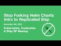 Stop Forking Helm Charts, an Intro to Replicated Ship - K8s, Kustomize & Ship SF Meetup