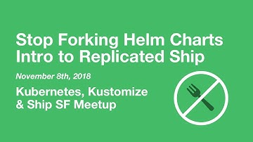 Stop Forking Helm Charts, an Intro to Replicated Ship - K8s, Kustomize & Ship SF Meetup