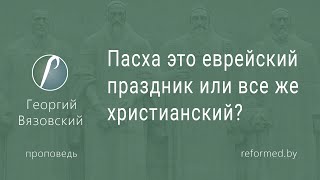 Пасха это еврейский праздник или все же христианский?  |  Георгий Вязовский  |  23.04.2023