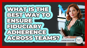 What Is The Best Way To Ensure Fiduciary Adherence Across Teams? - Wealth Advisor Success Hub