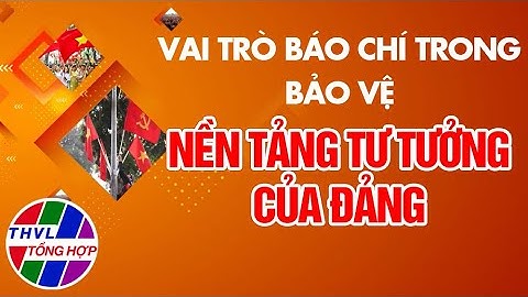 Chuyện hôm nay: Vai trò báo chí trong bảo vệ nền tảng tư tưởng của Đảng