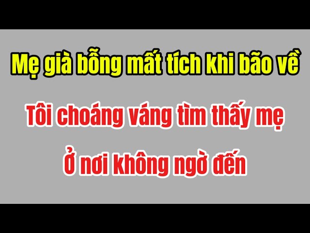 Outline Video Mẹ già bỗng dưng mất tích khi bão về tôi choáng váng tìm thấy mẹ ở nơi không ngờ đến