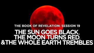 THE BOOK OF REVELATION // Session 19: The Sun Goes Black, The Moon Turns Red, The Earth Trembles