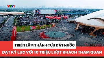 Triển lãm "Thành tựu đất nước" đạt kỷ lục 10 triệu lượt khách tham quan