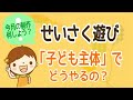 せいさく遊び「子ども主体」でどうやるの？