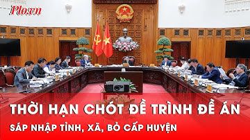 Chốt thời hạn trình Trung ương, Bộ Chính trị đề án sáp nhập tỉnh, xã, bỏ cấp huyện | Thời sự