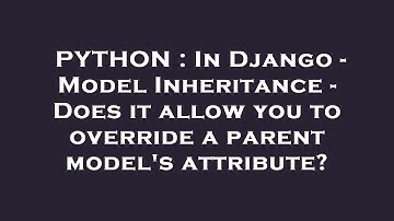 PYTHON : In Django - Model Inheritance - Does it allow you to override a parent model