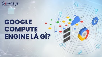 Google Compute Engine là gì (What is Google Cloud Compute Engine)? Máy tính ảo Google