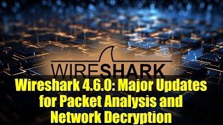 Wireshark 4.6.0: Major Updates for Packet Analysis and Network Decryption