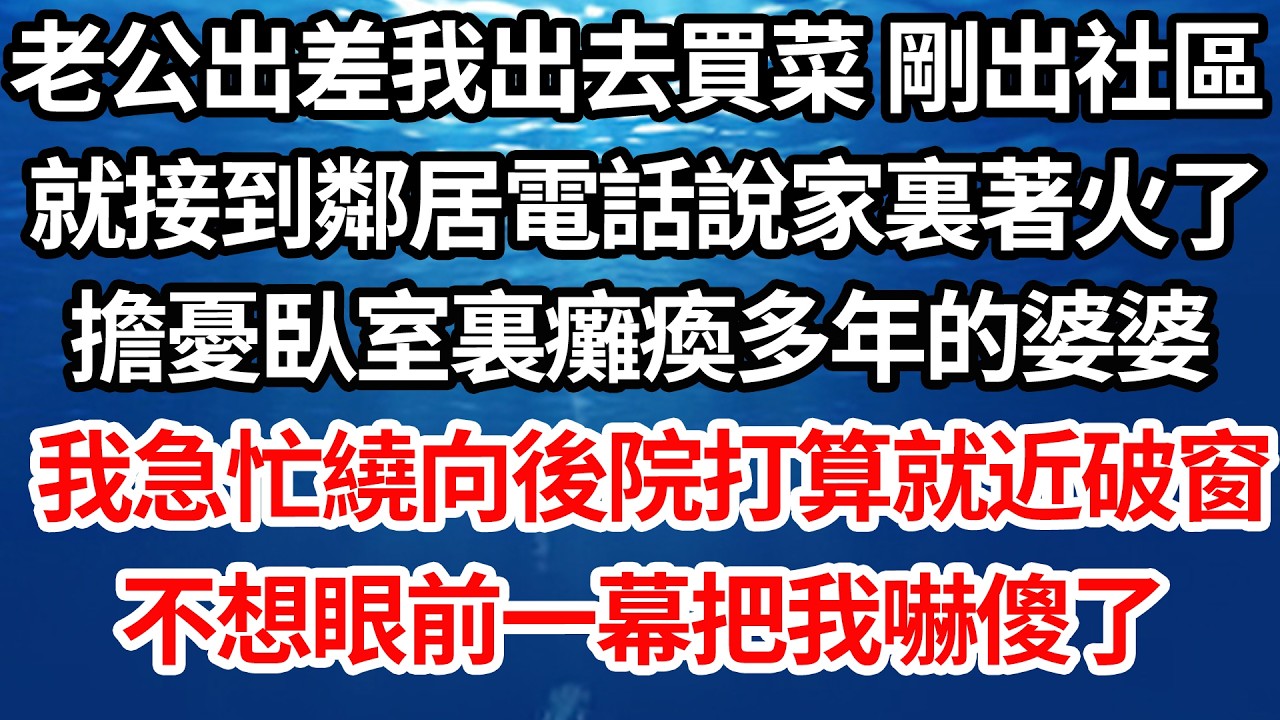 老公出差我出去買菜 剛出社區，就接到鄰居電話說家裏著火了，擔憂臥室裏癱瘓多年的婆婆，我急忙繞向後院打算就近破窗，不想眼前一幕我嚇傻了【倫理】【都市】