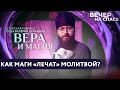 КАК МАГИ «ЛЕЧАТ» МОЛИТВОЙ? / ВЕРА И МАГИЯ