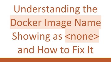Understanding the Docker Image Name Showing as none and How to Fix It