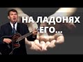 НА ЛАДОНЯХ ЕГО | Вениамин Назарук