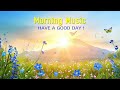 THE BEST MORNING MUSIC - Wake Up Happy &amp; Positive Energy -Morning Meditation Music For Stress Relief