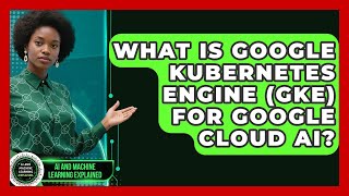 What Is Google Kubernetes Engine (GKE) For Google Cloud AI? - AI and Machine Learning Explained