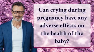 Can crying during pregnancy have any adverse effects on the health of the baby?