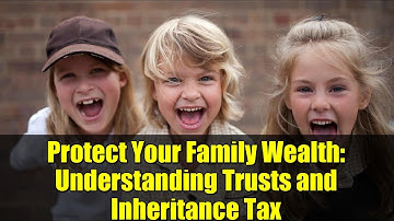Protect Your Family Wealth: Understanding Trusts and Inheritance Tax