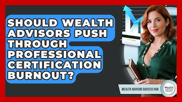 Should Wealth Advisors Push Through Professional Certification Burnout? - Wealth Advisor Success Hub