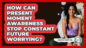 How Can Present Moment Awareness Stop Constant Future Worrying? - Cognitive Therapy Hub