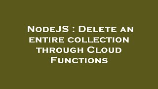 Celebrity NodeJS : Delete an entire collection through Cloud Functions Wealth