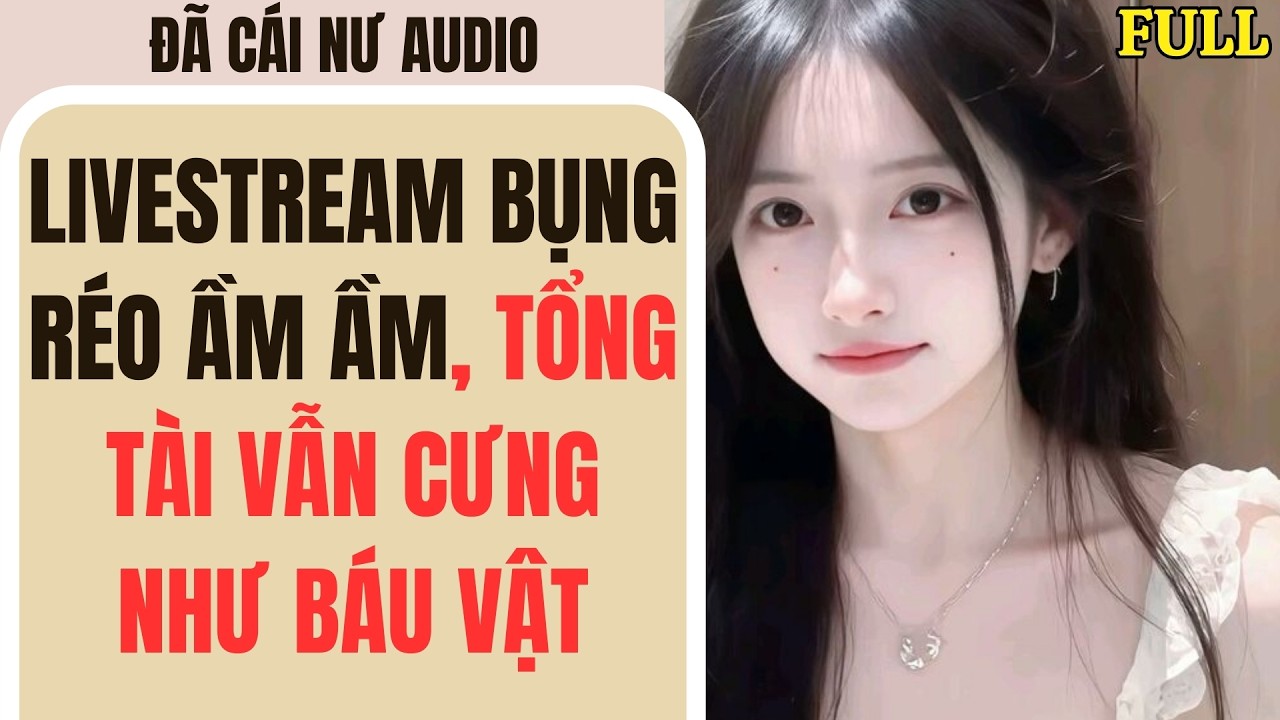 Full audio | LIVESTREAM BỤNG RÉO ẦM ẦM, TỔNG TÀI VẪN CƯNG NHƯ BÁU VẬT | Đã Cái Nư Audio