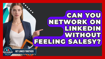 Can You Network On LinkedIn Without Feeling Salesy? - Get Linked Together
