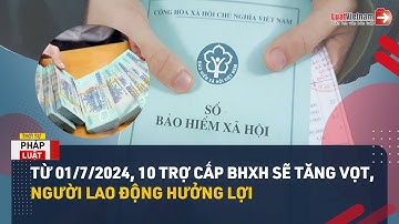 Từ 01/7/2024, 10 Trợ Cấp BHXH Sẽ Tăng Vọt, Người Lao Động Hưởng Lợi | LuatVietnam