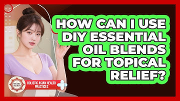 How Can I Use DIY Essential Oil Blends For Topical Relief? - Holistic Asian Health Practices