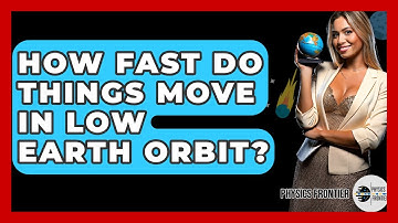 How Fast Do Things Move In Low Earth Orbit? - Physics Frontier