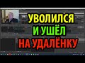 Увольняюсь.  Ушёл на удалёнку