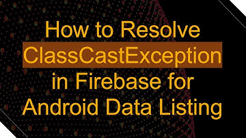 How to Resolve ClassCastException in Firebase for Android Data Listing