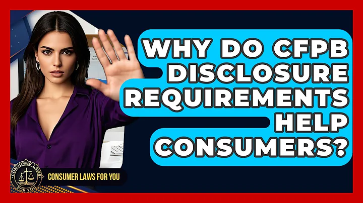 Why Do CFPB Disclosure Requirements Help Consumers? - Consumer Laws For You