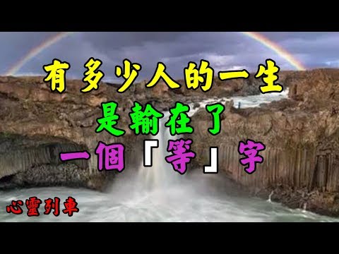 【心靈列車 】 有多少人的一生是輸在了一個「等」字：站在頂峰，有多少人仰望你；落在谷底，就有多少人貶低你；用得著你的時候，好話說盡；不再用你的時候，立馬轉身…