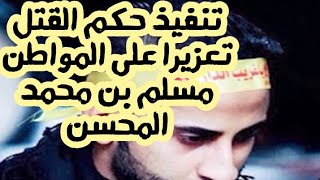 تنفيذ حكم القتل تعزيرا على المواطن مسلم بن محمد المحسن بالدمام