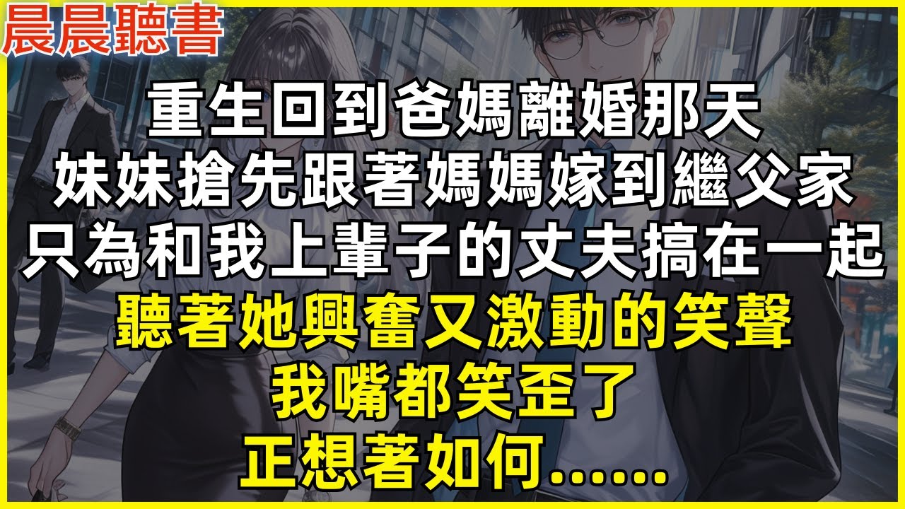 重生回到爸媽離婚那天，妹妹搶先跟著媽媽嫁到繼父家，只為和我上輩子的丈夫搞在一起。聽著她興奮又激動的笑聲，我嘴都笑歪了，正想著如何……