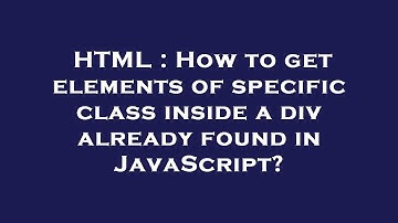 HTML : How to get elements of specific class inside a div already found in JavaScript?