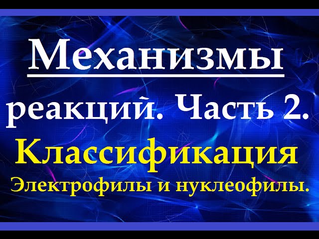 Механизмы химических реакций. Ч.2. Классификация механизмов. Электрофильные и нуклеофильные реакции.