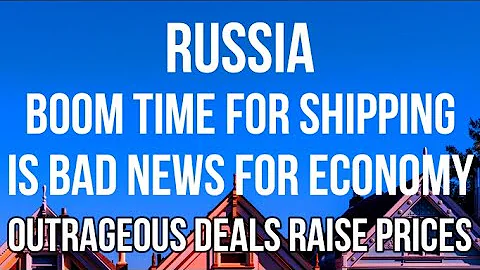 RUSSIA - BOOM TIME For Shipping is BAD NEWS for Economy as HIGH FUEL & LEASE PRICES DRIVE UP PRICES